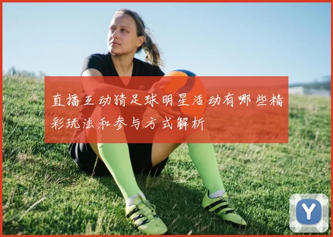直播互动猜足球明星活动有哪些精彩玩法和参与方式解析