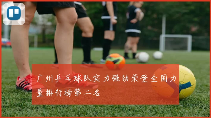 广州乒乓球队实力强劲荣登全国力量排行榜第二名