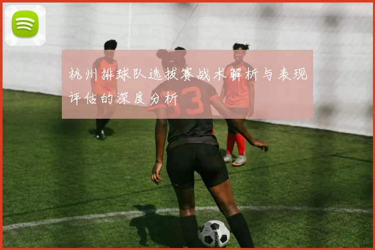 杭州排球队选拔赛战术解析与表现评估的深度分析