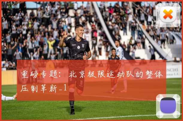 重磅专题：北京极限运动队的整体压制革新_1