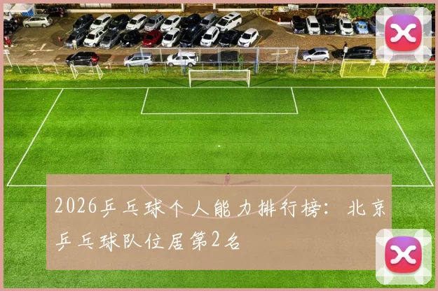 2026乒乓球个人能力排行榜：北京乒乓球队位居第2名
