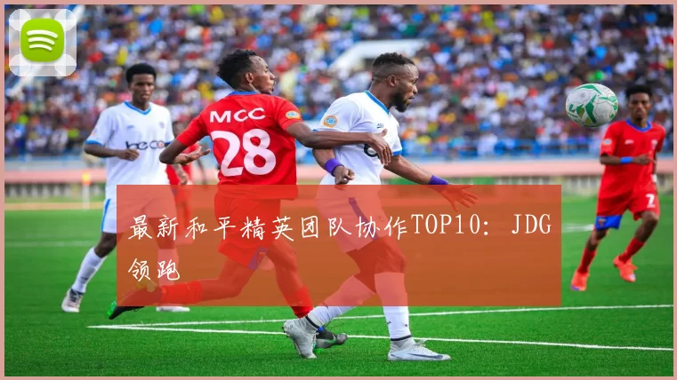 最新和平精英团队协作TOP10：JDG领跑