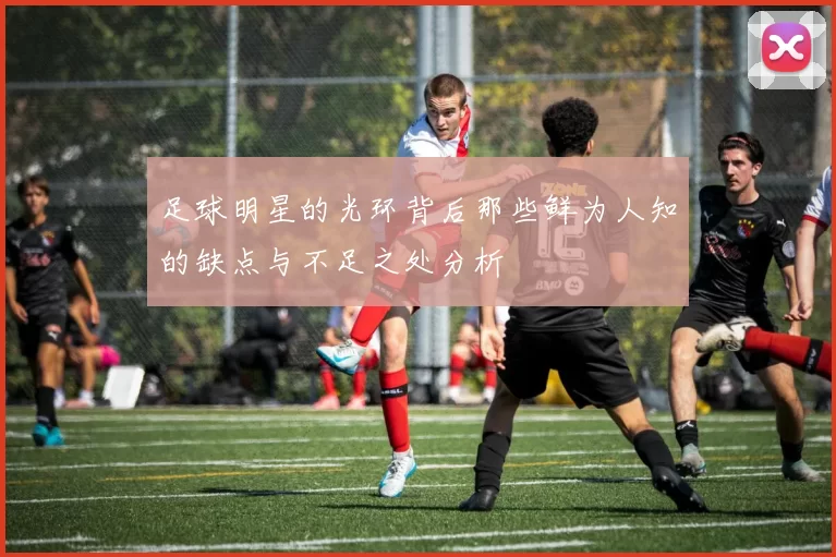 足球明星的光环背后那些鲜为人知的缺点与不足之处分析