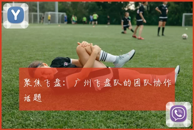 聚焦飞盘：广州飞盘队的团队协作话题