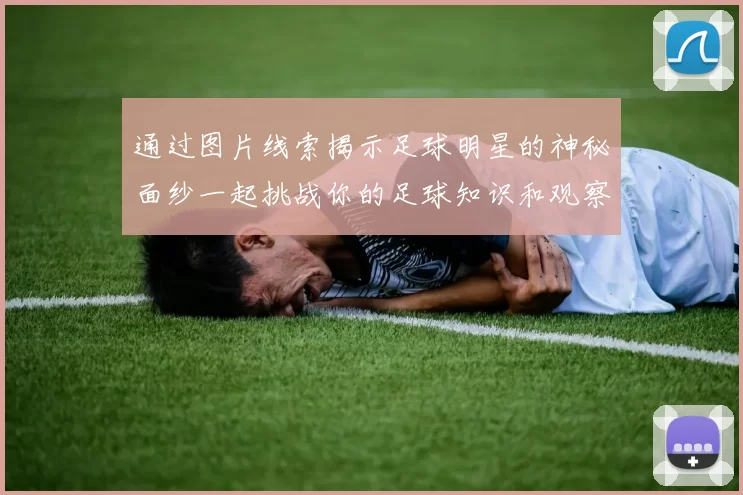 通过图片线索揭示足球明星的神秘面纱一起挑战你的足球知识和观察力